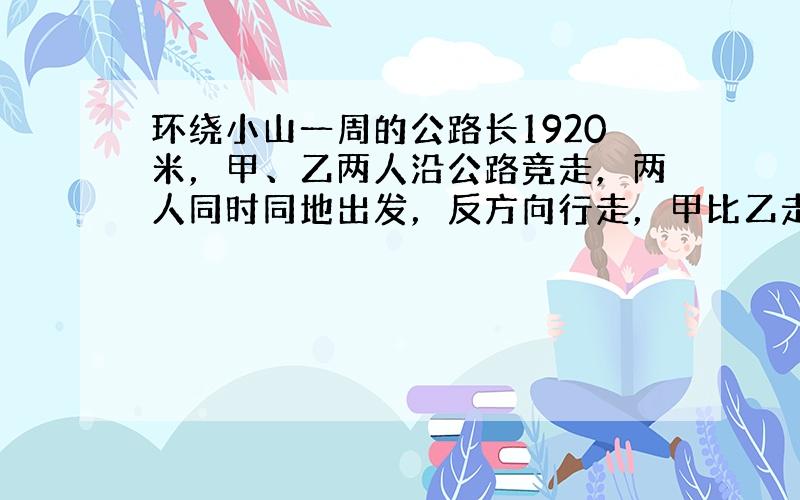 环绕小山一周的公路长1920米，甲、乙两人沿公路竞走，两人同时同地出发，反方向行走，甲比乙走得快，12分钟后两人相遇．如