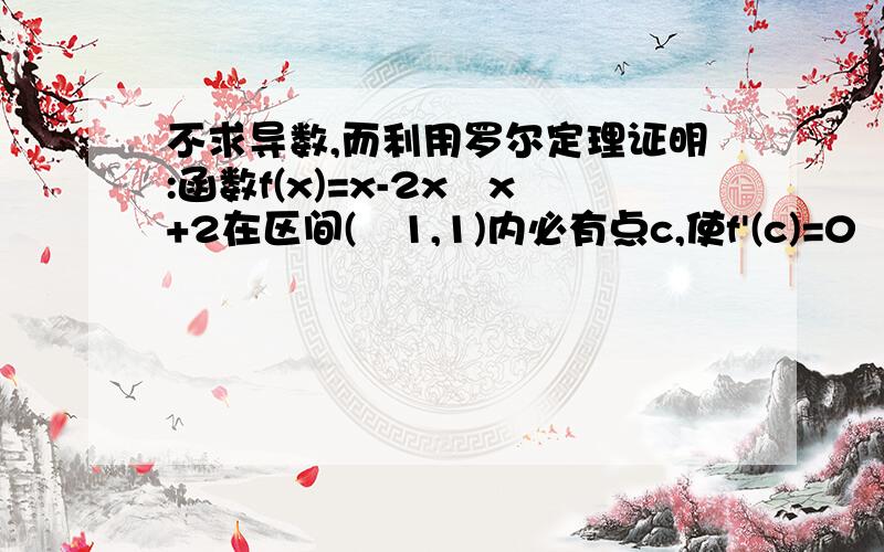 不求导数,而利用罗尔定理证明:函数f(x)=x-2x–x+2在区间(–1,1)内必有点c,使f'(c)=0