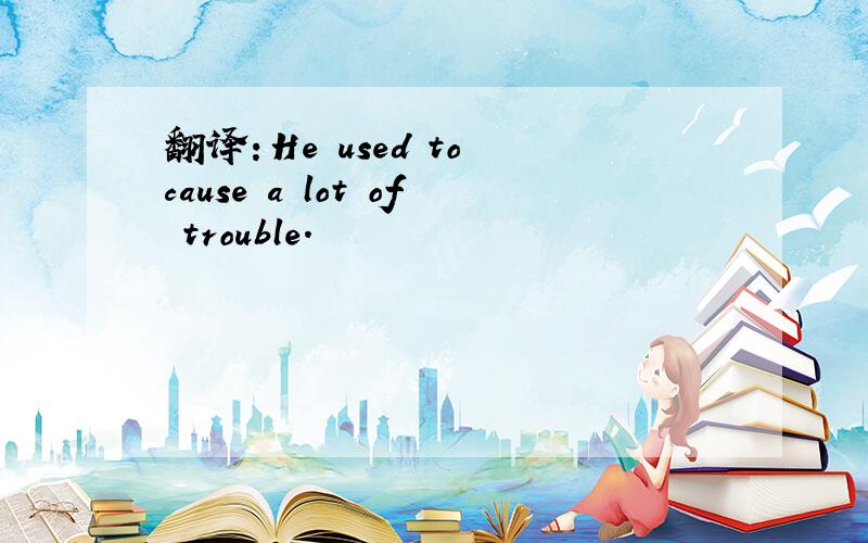 翻译：He used to cause a lot of trouble.