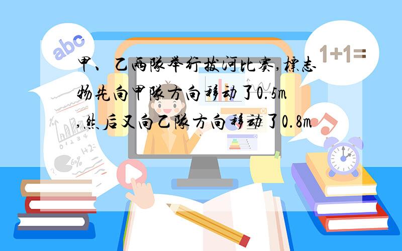 甲、乙两队举行拔河比赛,标志物先向甲队方向移动了0.5m,然后又向乙队方向移动了0.8m