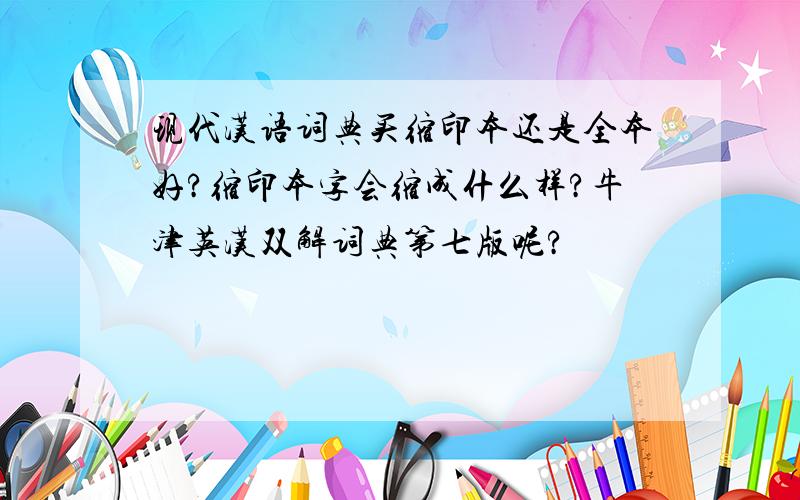 现代汉语词典买缩印本还是全本好?缩印本字会缩成什么样?牛津英汉双解词典第七版呢?