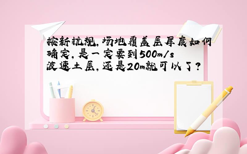 按新抗规,场地覆盖层厚度如何确定,是一定要到500m/s波速土层,还是20m就可以了?