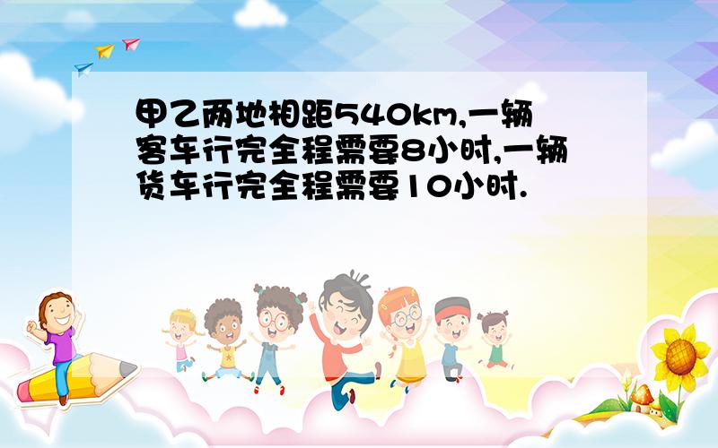 甲乙两地相距540km,一辆客车行完全程需要8小时,一辆货车行完全程需要10小时.