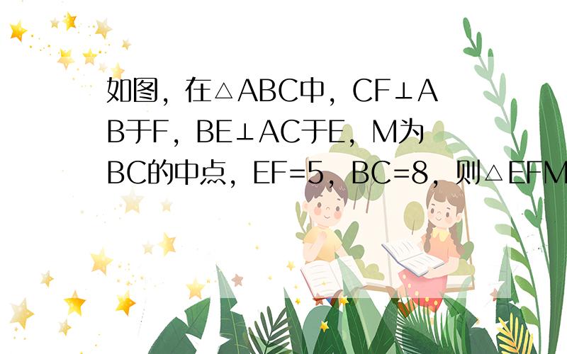 如图，在△ABC中，CF⊥AB于F，BE⊥AC于E，M为BC的中点，EF=5，BC=8，则△EFM的周长是（　　）