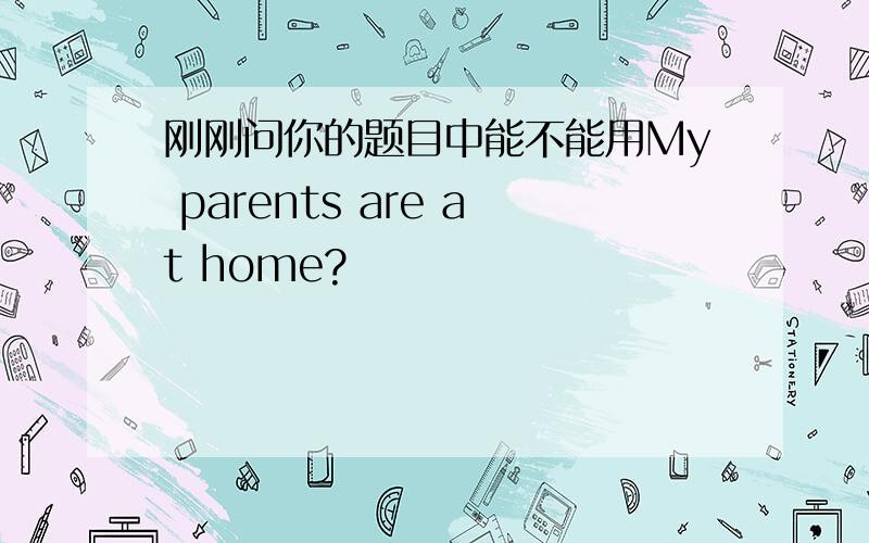 刚刚问你的题目中能不能用My parents are at home?