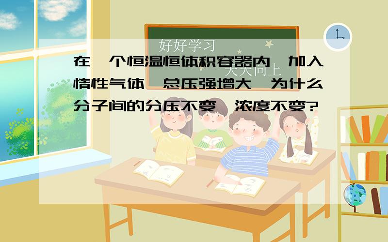 在一个恒温恒体积容器内,加入惰性气体,总压强增大,为什么分子间的分压不变,浓度不变?