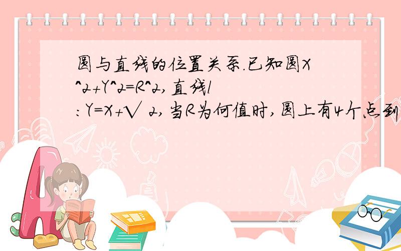 圆与直线的位置关系.已知圆X^2+Y^2=R^2,直线l:Y=X+√ 2,当R为何值时,圆上有4个点到直线的距离为1?是