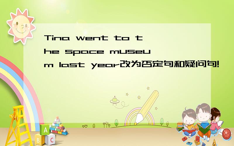 Tina went to the space museum last year改为否定句和疑问句!