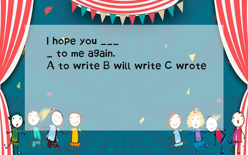 I hope you ____ to me again.A to write B will write C wrote