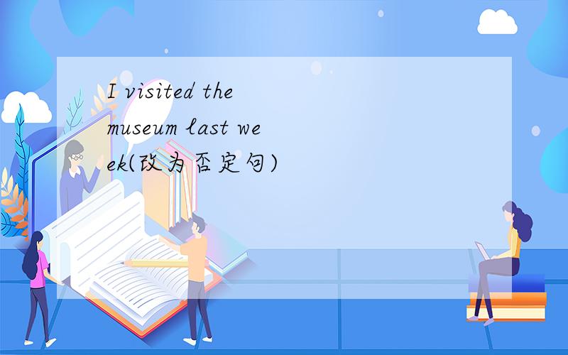 I visited the museum last week(改为否定句)