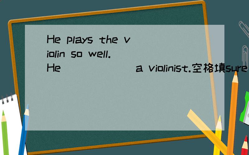 He plays the violin so well.He______ a violinist.空格填sure is还