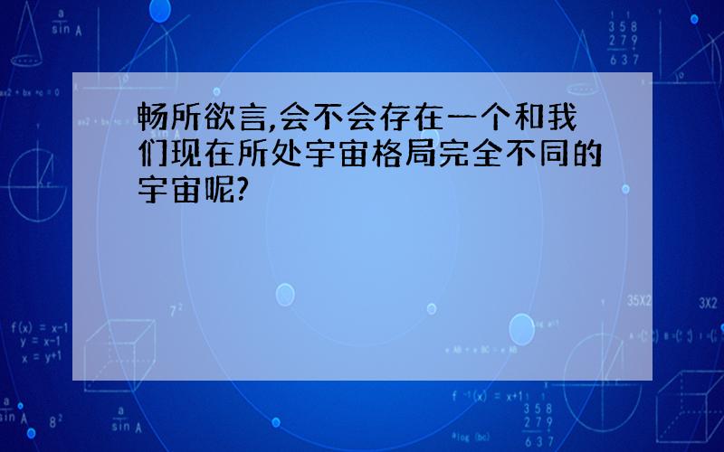 畅所欲言,会不会存在一个和我们现在所处宇宙格局完全不同的宇宙呢?