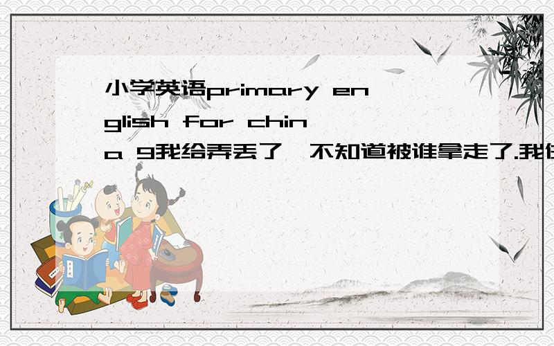 小学英语primary english for china 9我给弄丢了,不知道被谁拿走了.我住在深圳福田区众孚那边,请