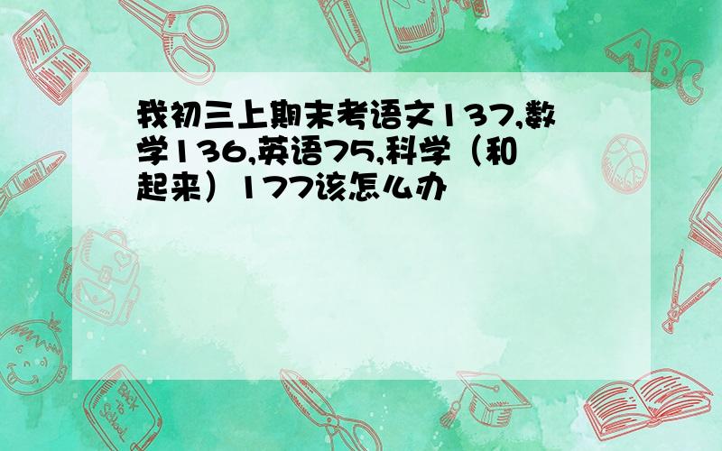 我初三上期末考语文137,数学136,英语75,科学（和起来）177该怎么办