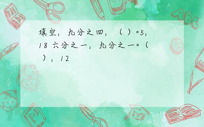 填空：九分之四：（ ）=5：18 六分之一：九分之一=（ ）：12