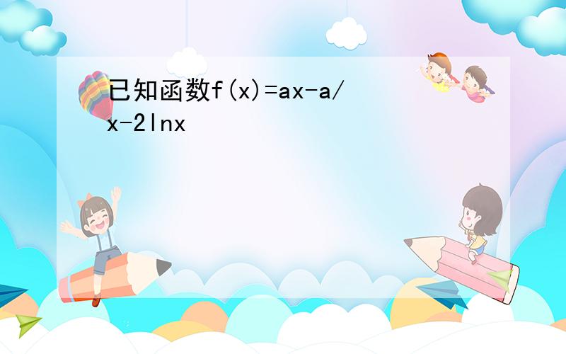 已知函数f(x)=ax-a/x-2lnx