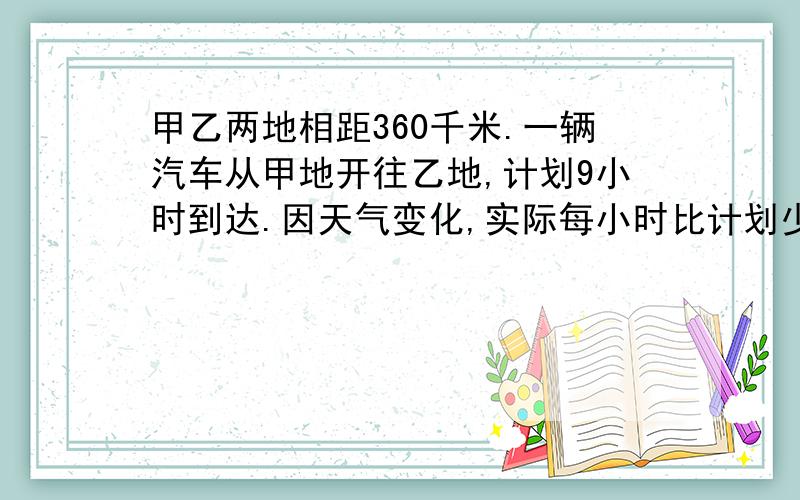 甲乙两地相距360千米.一辆汽车从甲地开往乙地,计划9小时到达.因天气变化,实际每小时比计划少行4千米,实际比计划多行了