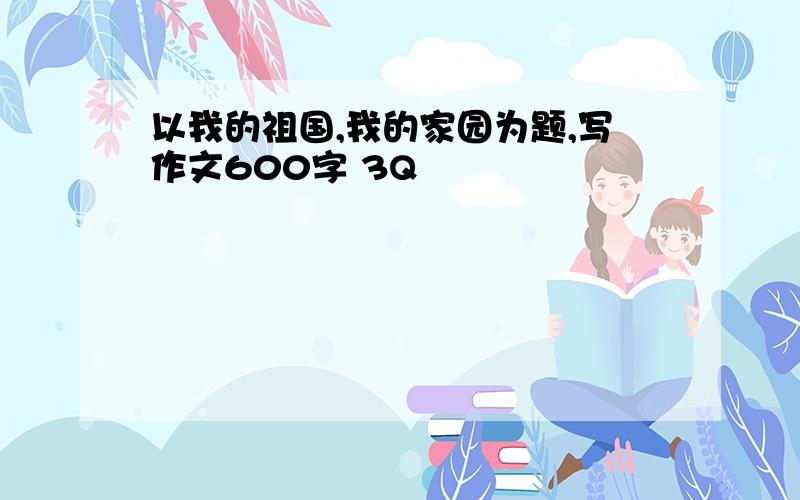 以我的祖国,我的家园为题,写作文600字 3Q