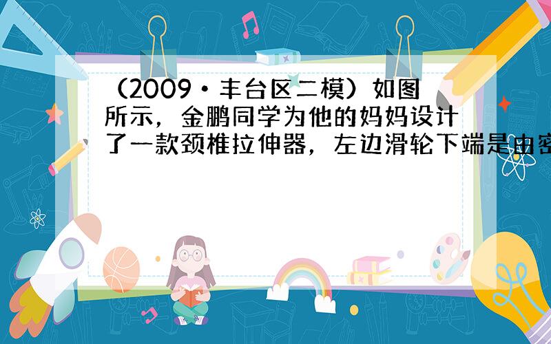 （2009•丰台区二模）如图所示，金鹏同学为他的妈妈设计了一款颈椎拉伸器，左边滑轮下端是由密度为3×103kg/m3的圆