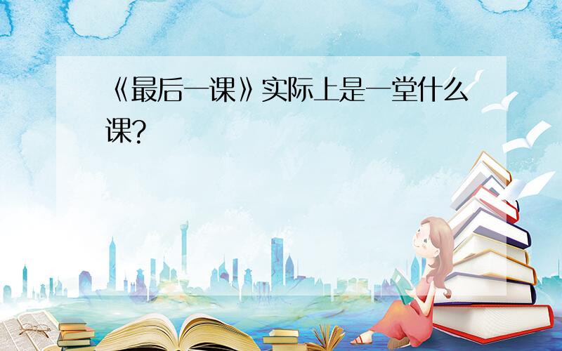 《最后一课》实际上是一堂什么课?