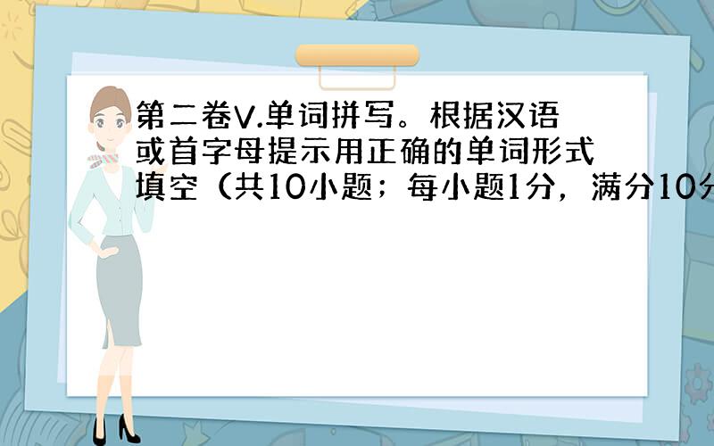 第二卷V.单词拼写。根据汉语或首字母提示用正确的单词形式填空（共10小题；每小题1分，满分10分）1.He was a_