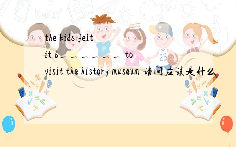 the kids felt it b______ to visit the history museum 请问应该是什么