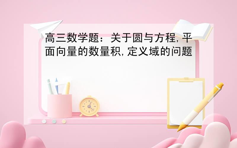 高三数学题：关于圆与方程,平面向量的数量积,定义域的问题