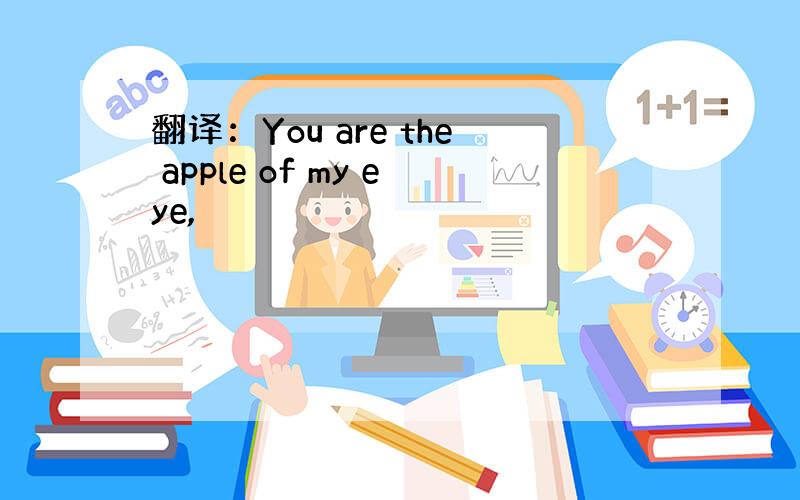 翻译：You are the apple of my eye,