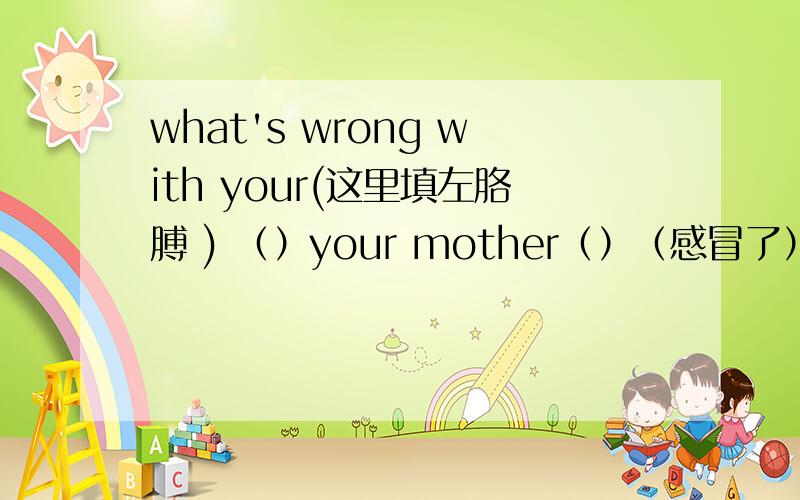 what's wrong with your(这里填左胳膊 ) （）your mother（）（感冒了）