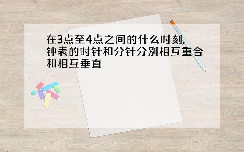 在3点至4点之间的什么时刻,钟表的时针和分针分别相互重合和相互垂直