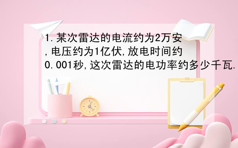 1.某次雷达的电流约为2万安,电压约为1亿伏,放电时间约0.001秒,这次雷达的电功率约多少千瓦.电流所做的功约多少千瓦