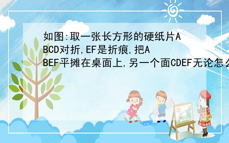 如图:取一张长方形的硬纸片ABCD对折,EF是折痕,把ABEF平摊在桌面上,另一个面CDEF无论怎么改变位置,总有CD/