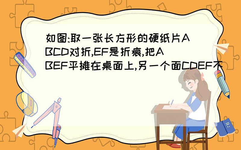 如图:取一张长方形的硬纸片ABCD对折,EF是折痕,把ABEF平摊在桌面上,另一个面CDEF不