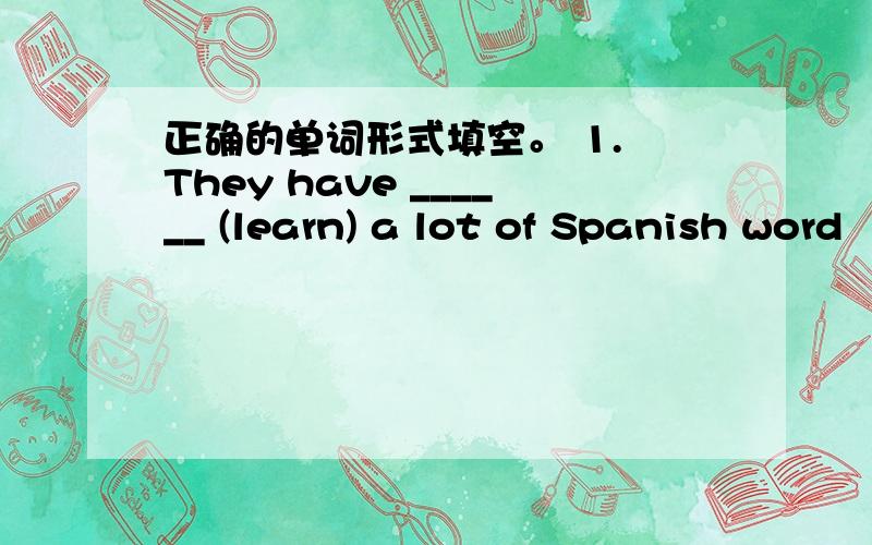 正确的单词形式填空。 1. They have ______ (learn) a lot of Spanish word