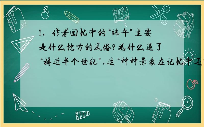 1、作者回忆中的“端午”主要是什么地方的风俗?为什么过了“将近半个世纪”,这“种种景象在记忆中还明朗清楚,不褪色,不走样