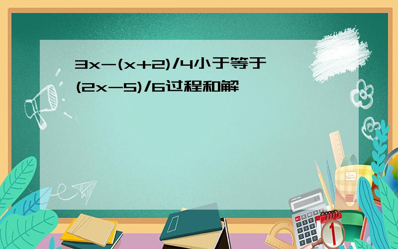 3x-(x+2)/4小于等于(2x-5)/6过程和解