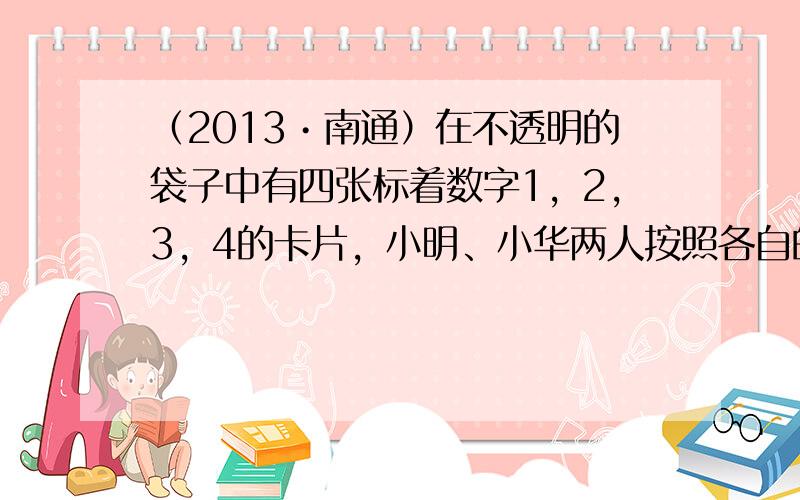 （2013•南通）在不透明的袋子中有四张标着数字1，2，3，4的卡片，小明、小华两人按照各自的规则玩抽卡片游戏．