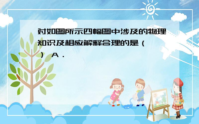 对如图所示四幅图中涉及的物理知识及相应解释合理的是（　　） A．