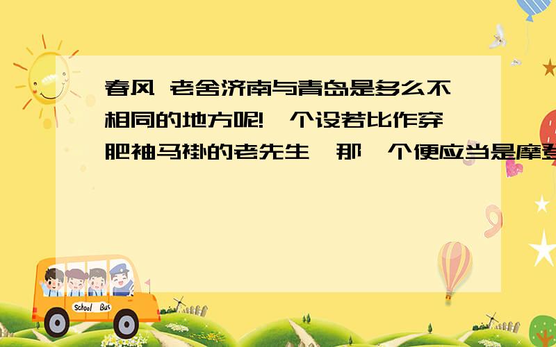 春风 老舍济南与青岛是多么不相同的地方呢!一个设若比作穿肥袖马褂的老先生,那一个便应当是摩登的少女.可是这两处不无相似之