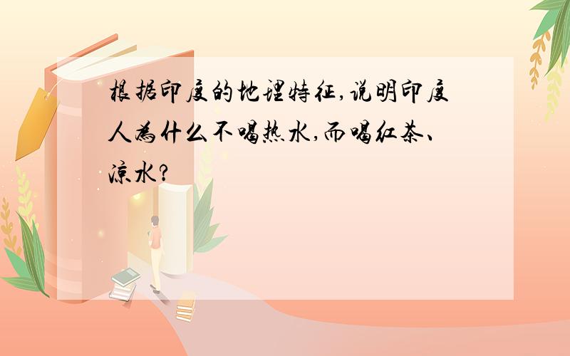 根据印度的地理特征,说明印度人为什么不喝热水,而喝红茶、凉水?