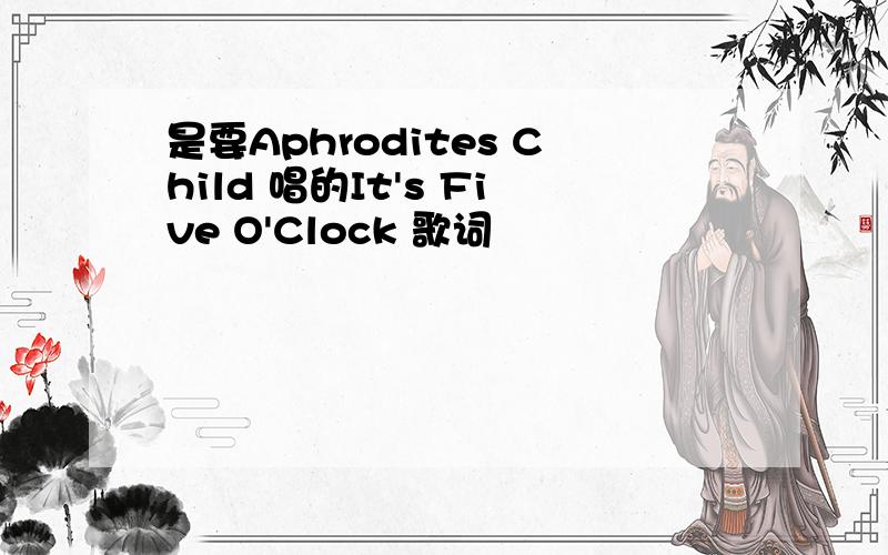 是要Aphrodites Child 唱的It's Five O'Clock 歌词