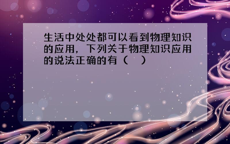 生活中处处都可以看到物理知识的应用，下列关于物理知识应用的说法正确的有（　　）