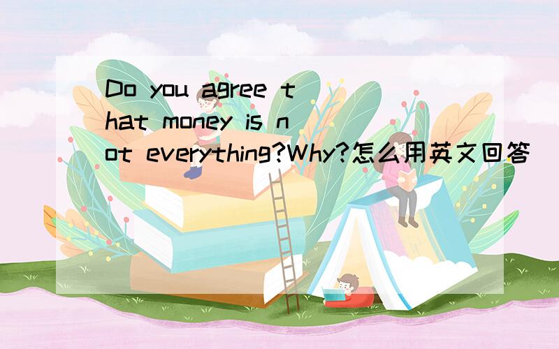 Do you agree that money is not everything?Why?怎么用英文回答