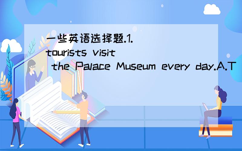 一些英语选择题.1.____tourists visit the Palace Museum every day.A.T