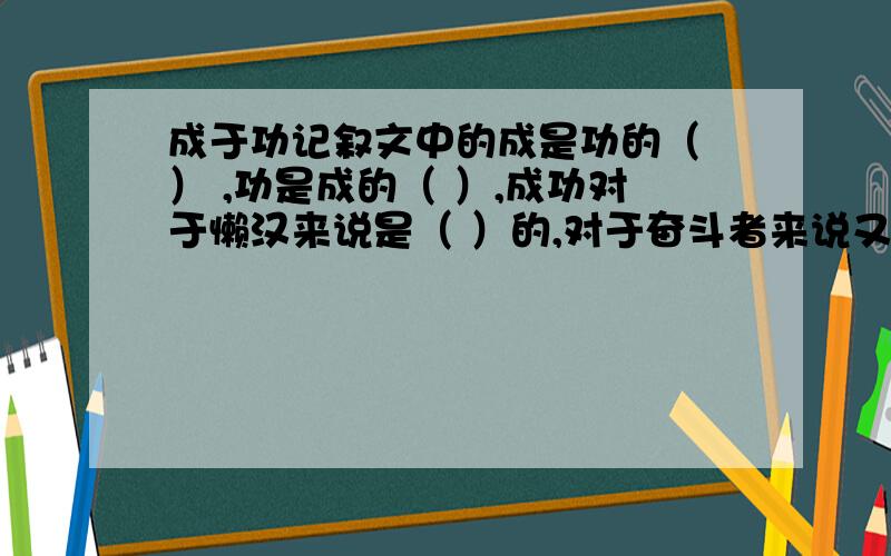 成于功记叙文中的成是功的（ ） ,功是成的（ ）,成功对于懒汉来说是（ ）的,对于奋斗者来说又是（ ）的