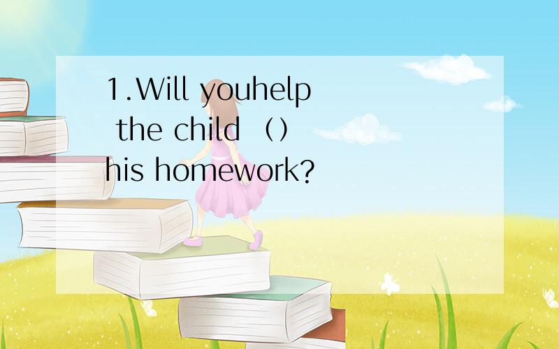 1.Will youhelp the child （） his homework?