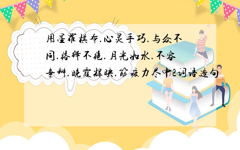 用星罗棋布.心灵手巧.与众不同.络绎不绝.月光如水.不容争辩.晚霞辉映.筋疲力尽中2词语造句