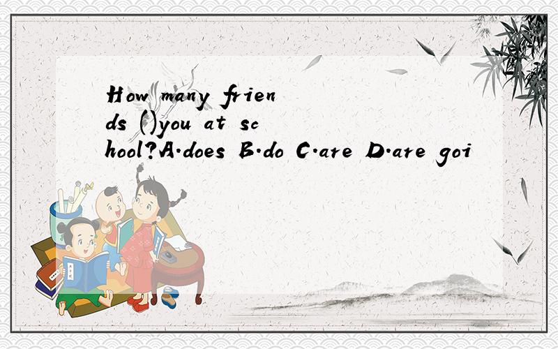 How many friends ()you at school?A.does B.do C.are D.are goi