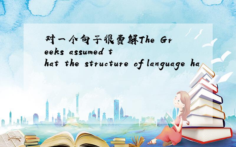 对一个句子很费解The Greeks assumed that the structure of language ha