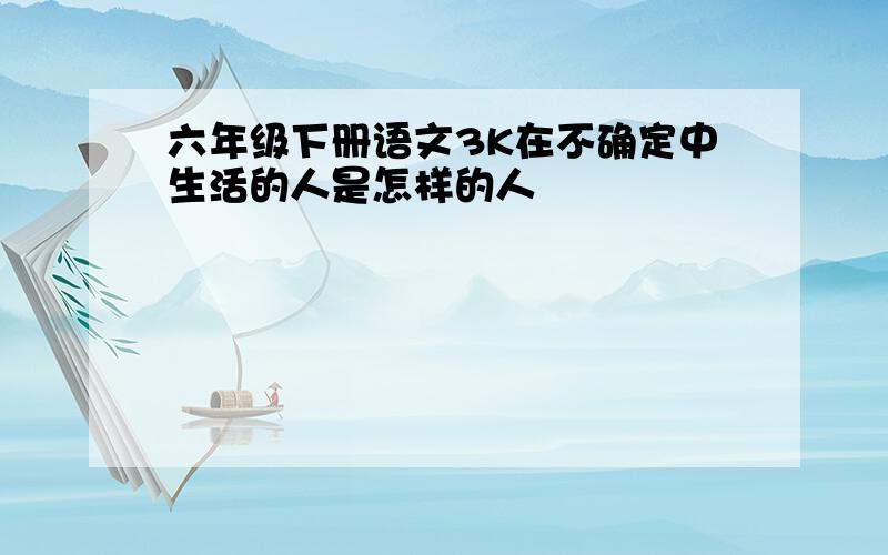 六年级下册语文3K在不确定中生活的人是怎样的人